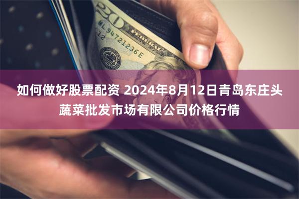 如何做好股票配资 2024年8月12日青岛东庄头蔬菜批发市场有限公司价格行情