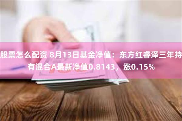 股票怎么配资 8月13日基金净值：东方红睿泽三年持有混合A最新净值0.8143，涨0.15%