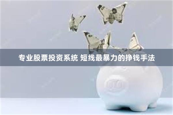 专业股票投资系统 短线最暴力的挣钱手法