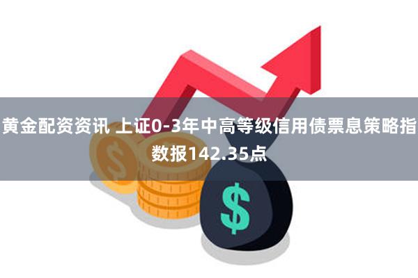 黄金配资资讯 上证0-3年中高等级信用债票息策略指数报142.35点