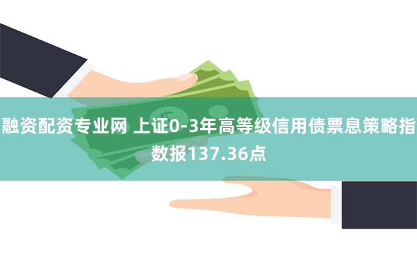 融资配资专业网 上证0-3年高等级信用债票息策略指数报137.36点