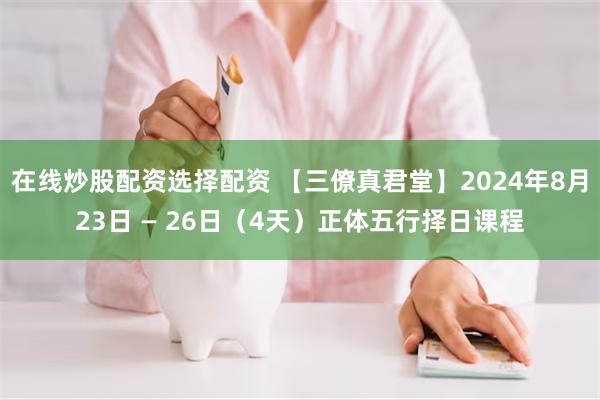 在线炒股配资选择配资 【三僚真君堂】2024年8月23日 — 26日（4天）正体五行择日课程