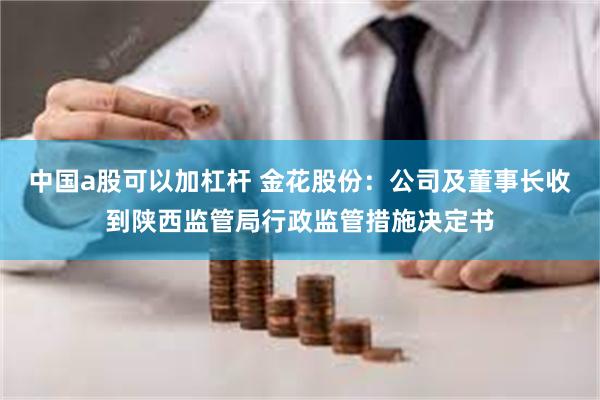 中国a股可以加杠杆 金花股份：公司及董事长收到陕西监管局行政监管措施决定书