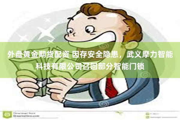 外盘黄金期货配资 因存安全隐患，武义摩力智能科技有限公司召回部分智能门锁