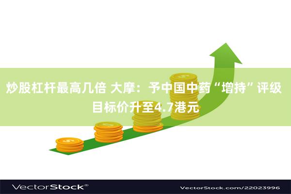 炒股杠杆最高几倍 大摩：予中国中药“增持”评级 目标价升至4.7港元