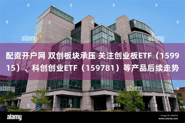 配资开户网 双创板块承压 关注创业板ETF（159915）、科创创业ETF（159781）等产品后续走势