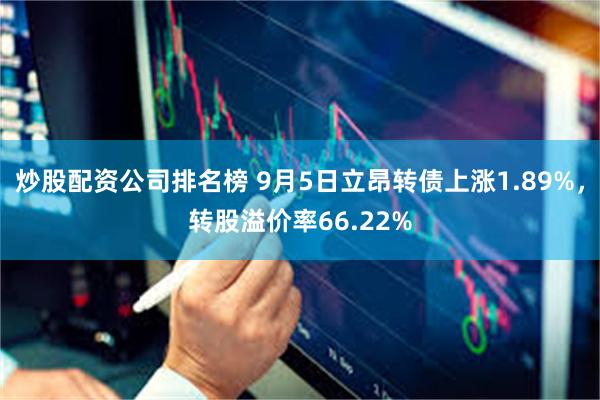 炒股配资公司排名榜 9月5日立昂转债上涨1.89%，转股溢价率66.22%