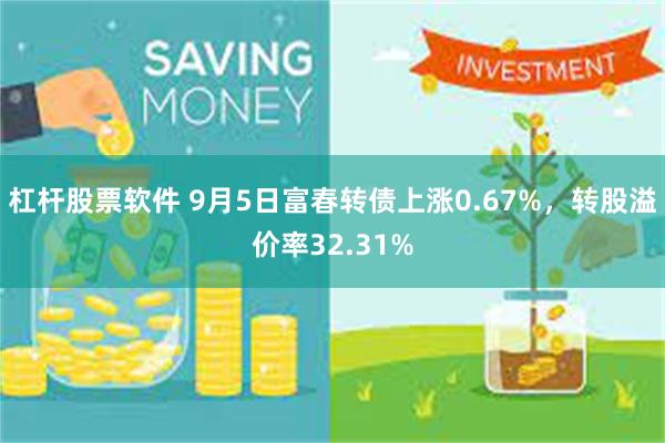 杠杆股票软件 9月5日富春转债上涨0.67%，转股溢价率32.31%