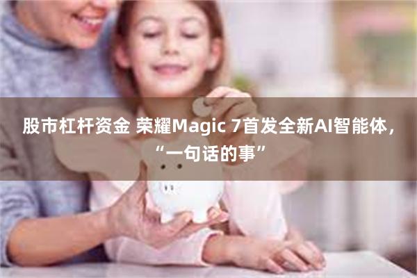 股市杠杆资金 荣耀Magic 7首发全新AI智能体，“一句话的事”