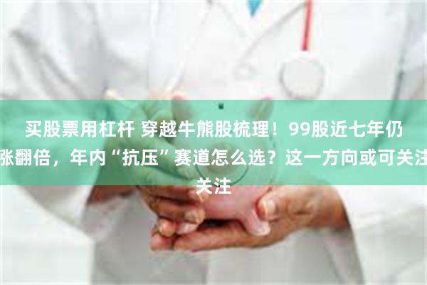 买股票用杠杆 穿越牛熊股梳理！99股近七年仍涨翻倍，年内“抗压”赛道怎么选？这一方向或可关注