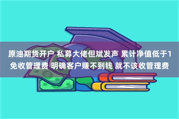 原油期货开户 私募大佬但斌发声 累计净值低于1免收管理费 明确客户赚不到钱 就不该收管理费