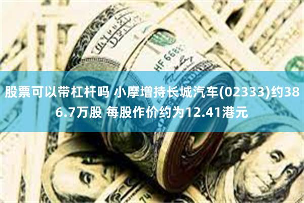 股票可以带杠杆吗 小摩增持长城汽车(02333)约386.7万股 每股作价约为12.41港元