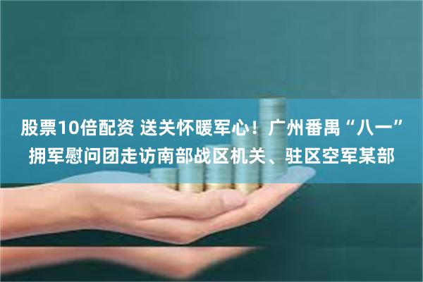 股票10倍配资 送关怀暖军心！广州番禺“八一”拥军慰问团走访南部战区机关、驻区空军某部