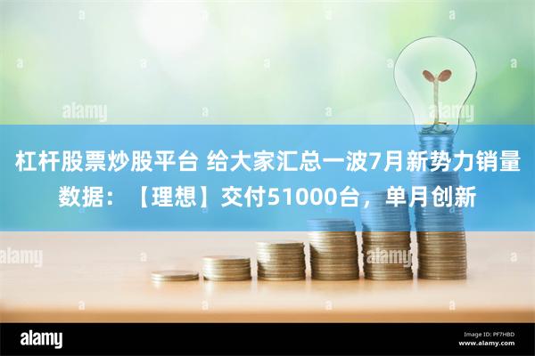 杠杆股票炒股平台 给大家汇总一波7月新势力销量数据：【理想】交付51000台，单月创新