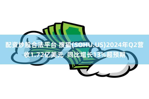 配资炒股合法平台 搜狐(SOHU.US)2024年Q2营收1.72亿美元  同比增长13%超预期