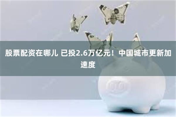 股票配资在哪儿 已投2.6万亿元！中国城市更新加速度