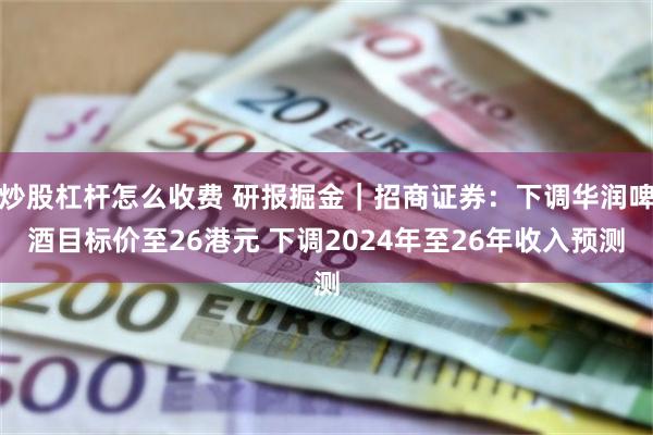 炒股杠杆怎么收费 研报掘金｜招商证券：下调华润啤酒目标价至26港元 下调2024年至26年收入预测