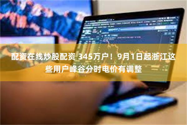 配资在线炒股配资 345万户！9月1日起浙江这些用户峰谷分时电价有调整