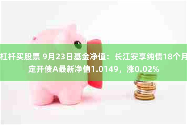 杠杆买股票 9月23日基金净值：长江安享纯债18个月定开债A最新净值1.0149，涨0.02%