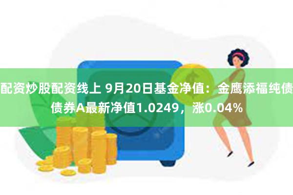 配资炒股配资线上 9月20日基金净值：金鹰添福纯债债券A最新净值1.0249，涨0.04%