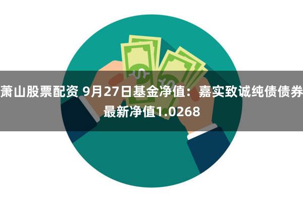 萧山股票配资 9月27日基金净值：嘉实致诚纯债债券最新净值1.0268