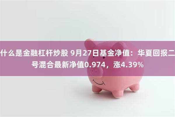 什么是金融杠杆炒股 9月27日基金净值：华夏回报二号混合最新净值0.974，涨4.39%