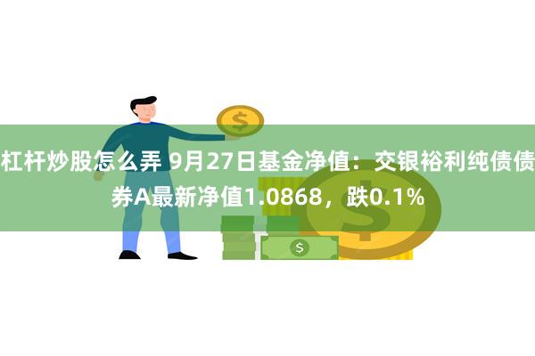 杠杆炒股怎么弄 9月27日基金净值：交银裕利纯债债券A最新净值1.0868，跌0.1%