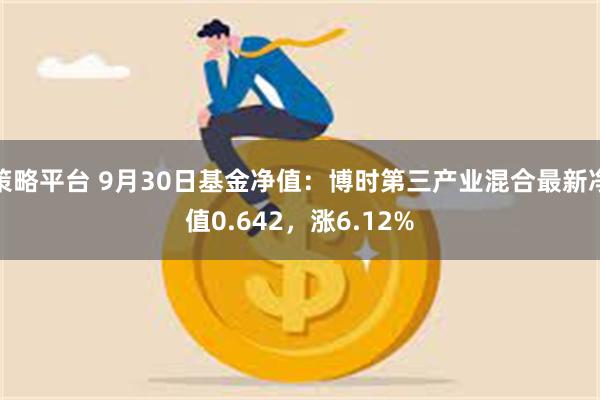 策略平台 9月30日基金净值：博时第三产业混合最新净值0.642，涨6.12%