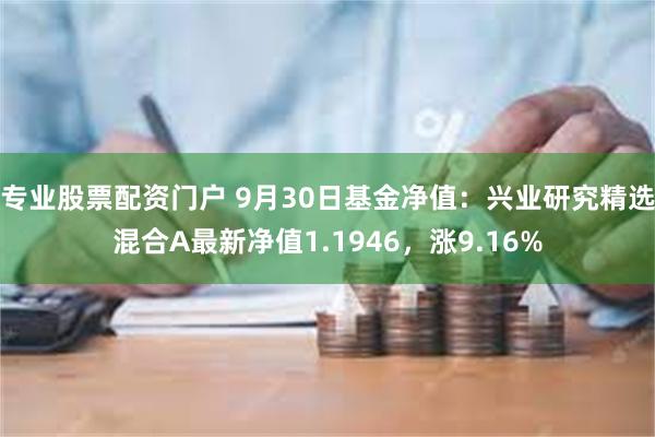 专业股票配资门户 9月30日基金净值：兴业研究精选混合A最新净值1.1946，涨9.16%