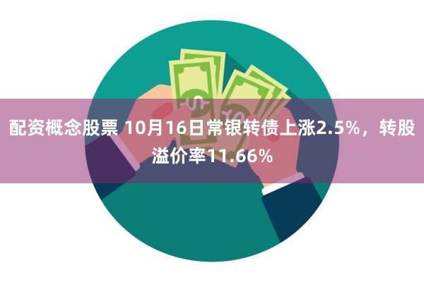 配资概念股票 10月16日常银转债上涨2.5%，转股溢价率11.66%