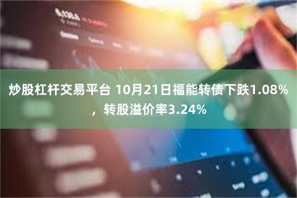 炒股杠杆交易平台 10月21日福能转债下跌1.08%，转股溢价率3.24%