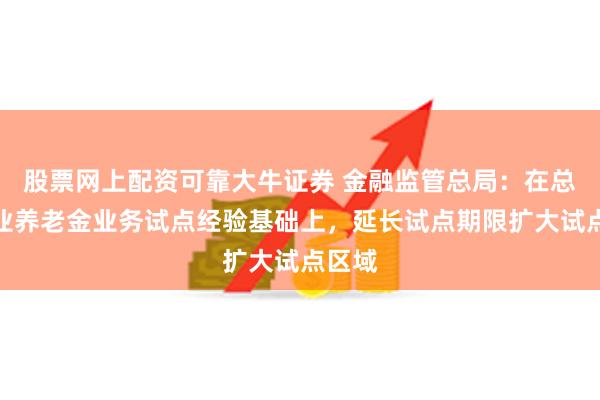 股票网上配资可靠大牛证券 金融监管总局：在总结商业养老金业务试点经验基础上，延长试点期限扩大试点区域