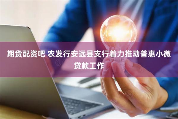 期货配资吧 农发行安远县支行着力推动普惠小微贷款工作