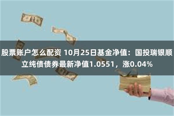 股票账户怎么配资 10月25日基金净值：国投瑞银顺立纯债债券最新净值1.0551，涨0.04%