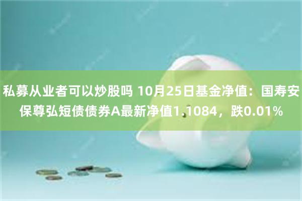 私募从业者可以炒股吗 10月25日基金净值：国寿安保尊弘短债债券A最新净值1.1084，跌0.01%