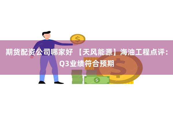 期货配资公司哪家好 【天风能源】海油工程点评：Q3业绩符合预期