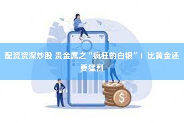 配资资深炒股 贵金属之“疯狂的白银”！比黄金还要猛烈