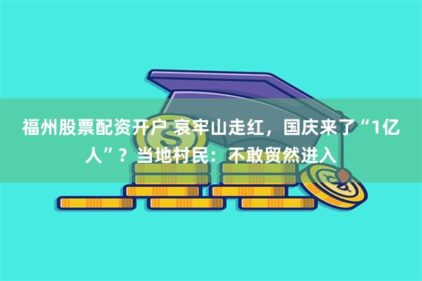 福州股票配资开户 哀牢山走红，国庆来了“1亿人”？当地村民：不敢贸然进入