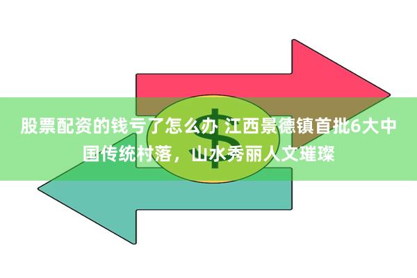 股票配资的钱亏了怎么办 江西景德镇首批6大中国传统村落，山水秀丽人文璀璨