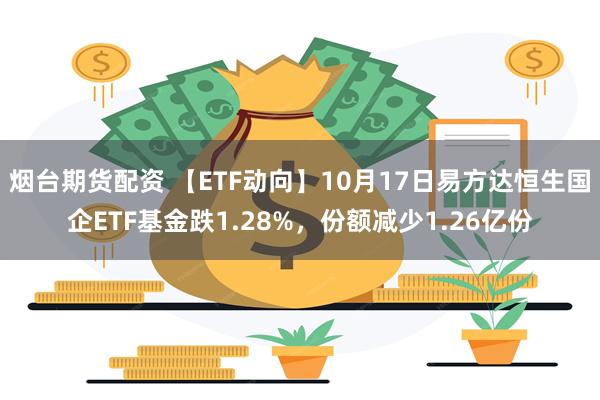 烟台期货配资 【ETF动向】10月17日易方达恒生国企ETF基金跌1.28%，份额减少1.26亿份