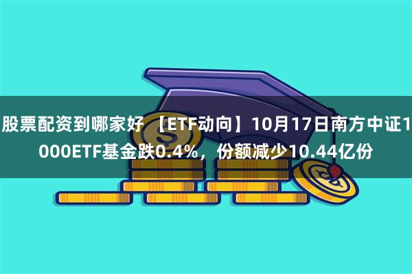 股票配资到哪家好 【ETF动向】10月17日南方中证1000ETF基金跌0.4%，份额减少10.44亿份