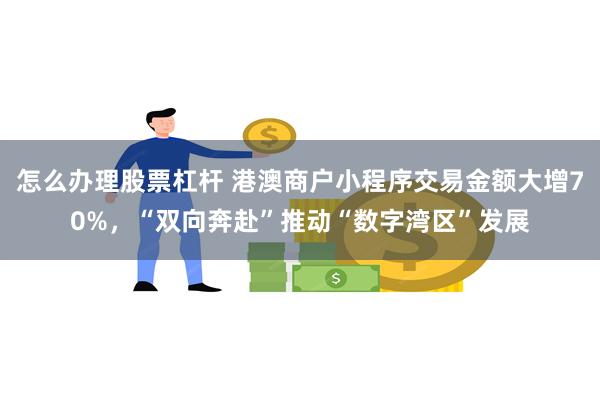 怎么办理股票杠杆 港澳商户小程序交易金额大增70%，“双向奔赴”推动“数字湾区”发展