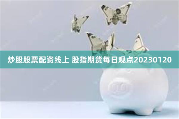 炒股股票配资线上 股指期货每日观点20230120