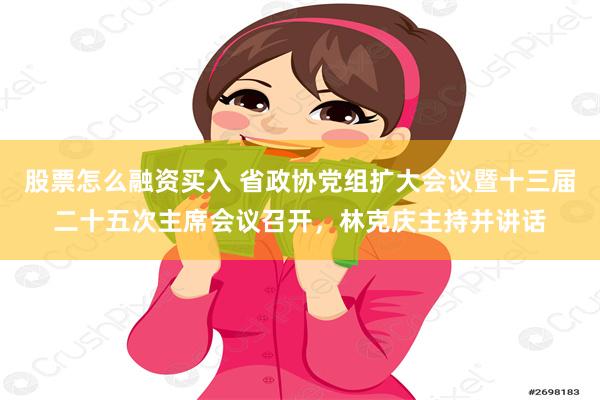 股票怎么融资买入 省政协党组扩大会议暨十三届二十五次主席会议召开，林克庆主持并讲话