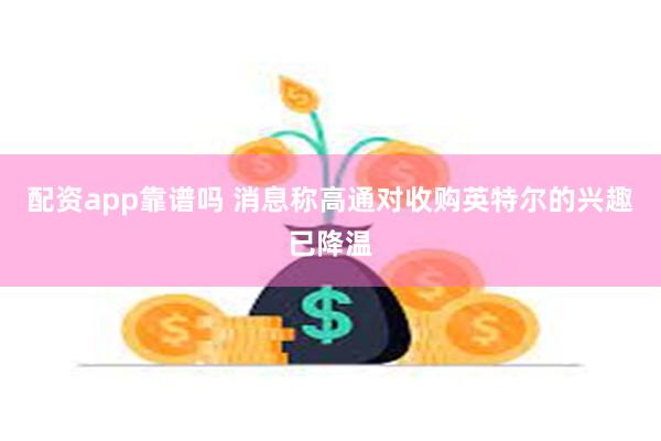 配资app靠谱吗 消息称高通对收购英特尔的兴趣已降温