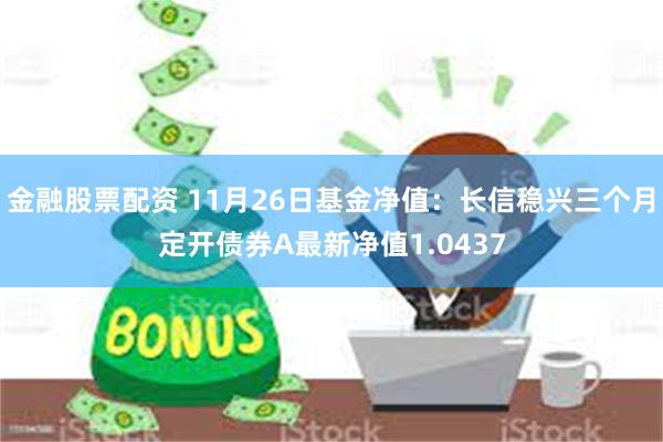 金融股票配资 11月26日基金净值：长信稳兴三个月定开债券A最新净值1.0437