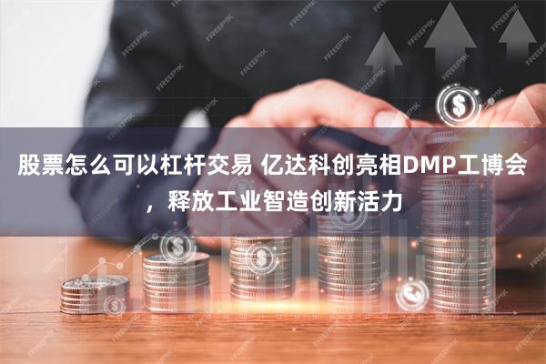 股票怎么可以杠杆交易 亿达科创亮相DMP工博会，释放工业智造创新活力