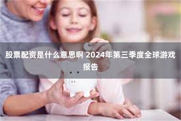 股票配资是什么意思啊 2024年第三季度全球游戏报告