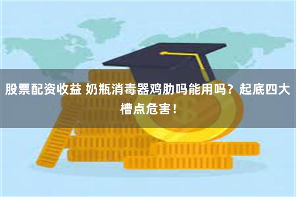 股票配资收益 奶瓶消毒器鸡肋吗能用吗？起底四大槽点危害！