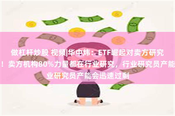 做杠杆炒股 视频|华中炜：ETF崛起对卖方研究是巨大挑战！卖方机构80%力量都在行业研究，行业研究员产能会迅速过剩